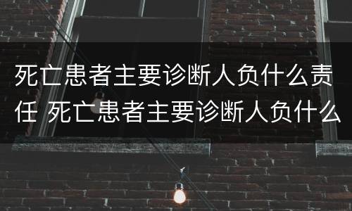死亡患者主要诊断人负什么责任 死亡患者主要诊断人负什么责任和义务