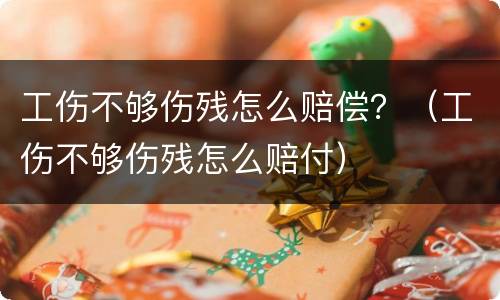 工伤不够伤残怎么赔偿？（工伤不够伤残怎么赔付）
