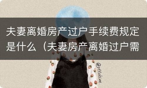 夫妻离婚房产过户手续费规定是什么（夫妻房产离婚过户需要手续费吗）