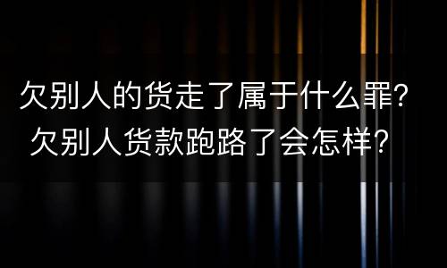 欠别人的货走了属于什么罪？ 欠别人货款跑路了会怎样?