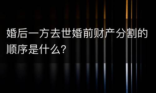 婚后一方去世婚前财产分割的顺序是什么？