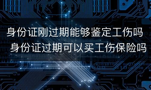 身份证刚过期能够鉴定工伤吗 身份证过期可以买工伤保险吗