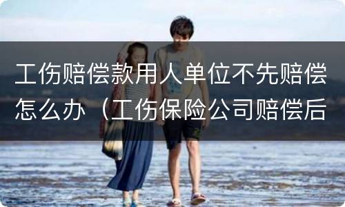 工伤赔偿款用人单位不先赔偿怎么办（工伤保险公司赔偿后用人单位不赔偿吗?）