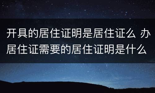 开具的居住证明是居住证么 办居住证需要的居住证明是什么
