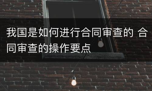 我国是如何进行合同审查的 合同审查的操作要点