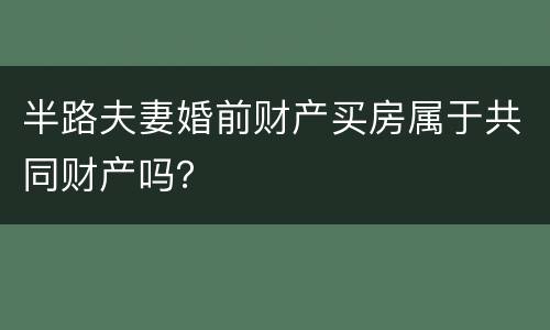 半路夫妻婚前财产买房属于共同财产吗？