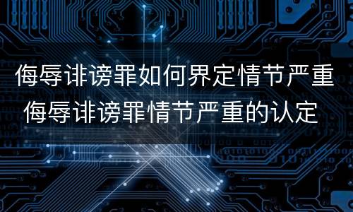 侮辱诽谤罪如何界定情节严重 侮辱诽谤罪情节严重的认定