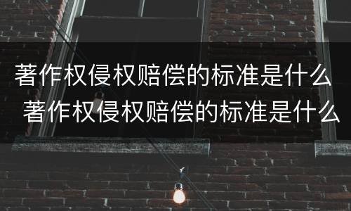 著作权侵权赔偿的标准是什么 著作权侵权赔偿的标准是什么呢