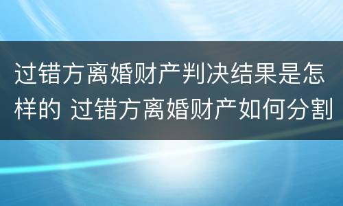 过错方离婚财产判决结果是怎样的 过错方离婚财产如何分割