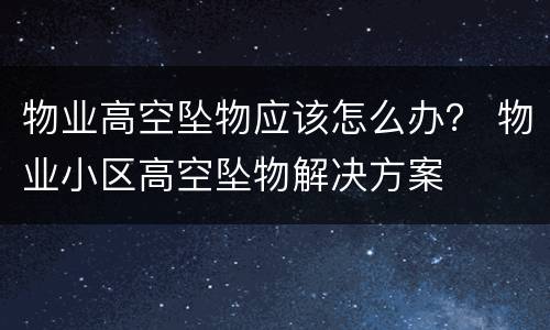 物业高空坠物应该怎么办？ 物业小区高空坠物解决方案