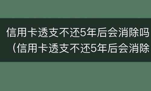 信用卡透支不还5年后会消除吗（信用卡透支不还5年后会消除吗知乎）