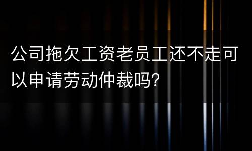 公司拖欠工资老员工还不走可以申请劳动仲裁吗？