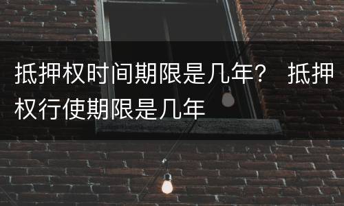 抵押权时间期限是几年？ 抵押权行使期限是几年