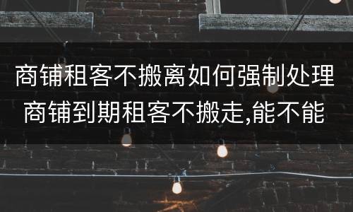 商铺租客不搬离如何强制处理 商铺到期租客不搬走,能不能强搬