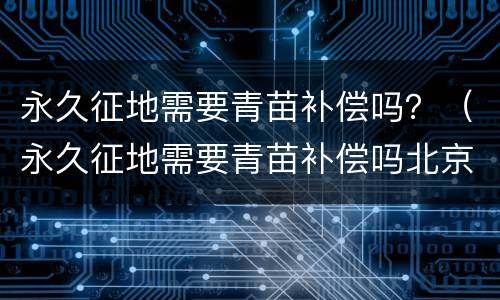 永久征地需要青苗补偿吗？（永久征地需要青苗补偿吗北京）