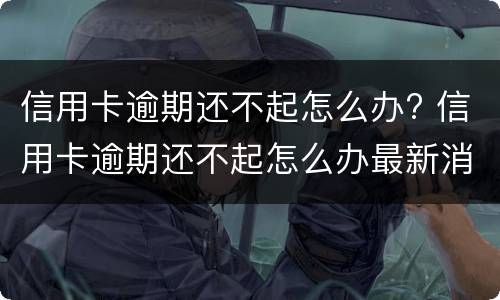 信用卡逾期还不起怎么办? 信用卡逾期还不起怎么办最新消息