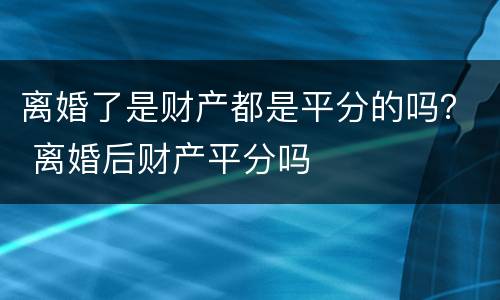 离婚了是财产都是平分的吗？ 离婚后财产平分吗