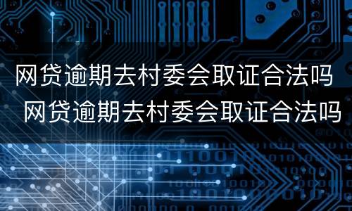 网贷逾期去村委会取证合法吗 网贷逾期去村委会取证合法吗安全吗