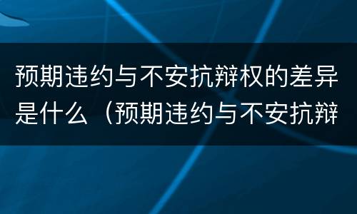 预期违约与不安抗辩权的差异是什么（预期违约与不安抗辩权的区别和联系）