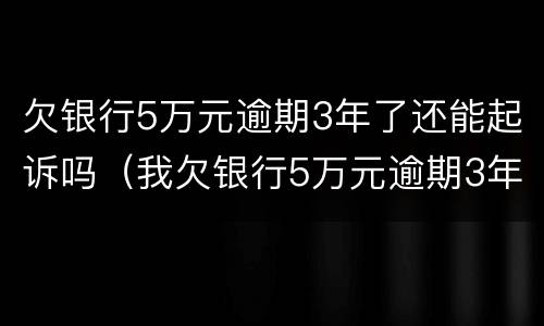 欠银行5万元逾期3年了还能起诉吗（我欠银行5万元逾期3年了）