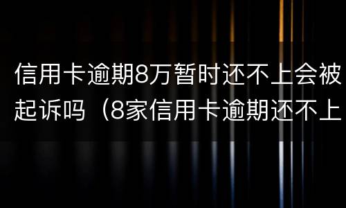 信用卡逾期8万暂时还不上会被起诉吗（8家信用卡逾期还不上8家银行都会起诉吗）