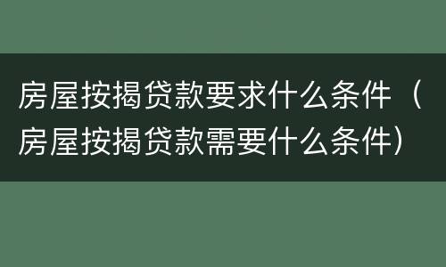 房屋按揭贷款要求什么条件（房屋按揭贷款需要什么条件）