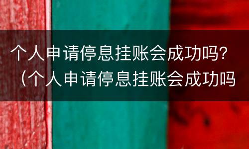 个人申请停息挂账会成功吗？（个人申请停息挂账会成功吗知乎）