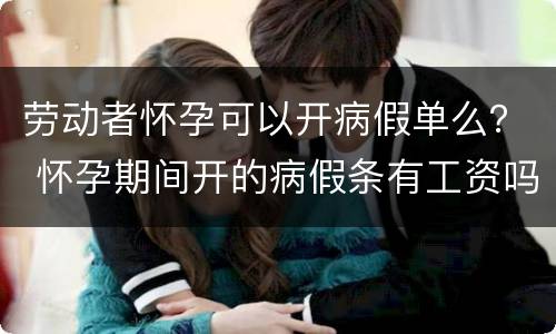 劳动者怀孕可以开病假单么？ 怀孕期间开的病假条有工资吗