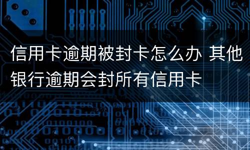 信用卡逾期被封卡怎么办 其他银行逾期会封所有信用卡