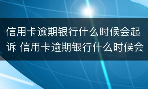 信用卡逾期银行什么时候会起诉 信用卡逾期银行什么时候会起诉呢