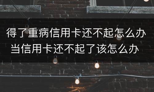 得了重病信用卡还不起怎么办 当信用卡还不起了该怎么办