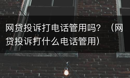 网贷投诉打电话管用吗？（网贷投诉打什么电话管用）