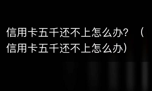 信用卡五千还不上怎么办？（信用卡五千还不上怎么办）
