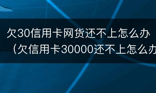 欠30信用卡网货还不上怎么办（欠信用卡30000还不上怎么办）