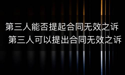 第三人能否提起合同无效之诉 第三人可以提出合同无效之诉吗