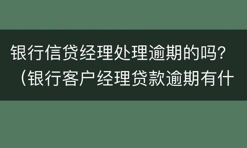 银行信贷经理处理逾期的吗？（银行客户经理贷款逾期有什么处罚）