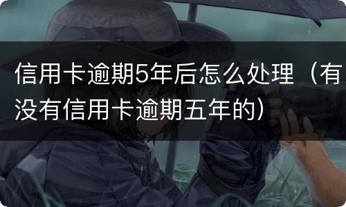 信用卡逾期5年后怎么处理（有没有信用卡逾期五年的）