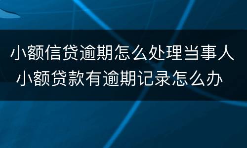 小额信贷逾期怎么处理当事人 小额贷款有逾期记录怎么办