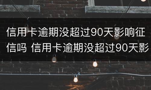 信用卡逾期没超过90天影响征信吗 信用卡逾期没超过90天影响征信吗知乎
