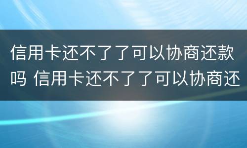 信用卡还不了了可以协商还款吗 信用卡还不了了可以协商还款吗怎么办