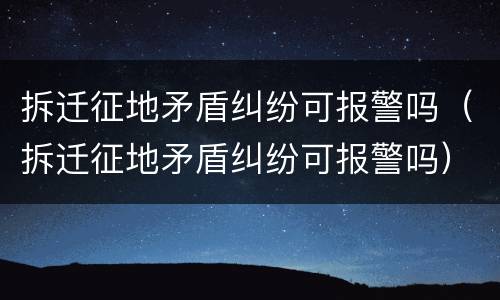 拆迁征地矛盾纠纷可报警吗（拆迁征地矛盾纠纷可报警吗）