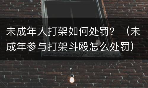 未成年人打架如何处罚？（未成年参与打架斗殴怎么处罚）