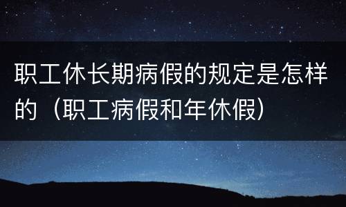 职工休长期病假的规定是怎样的（职工病假和年休假）