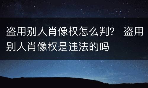 盗用别人肖像权怎么判？ 盗用别人肖像权是违法的吗