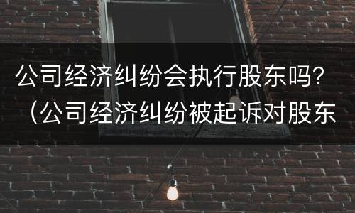公司经济纠纷会执行股东吗？（公司经济纠纷被起诉对股东有影响吗）