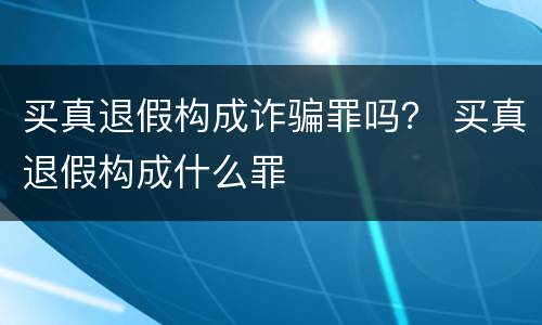 买真退假构成诈骗罪吗？ 买真退假构成什么罪