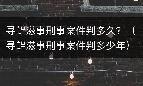 寻衅滋事刑事案件判多久？（寻衅滋事刑事案件判多少年）