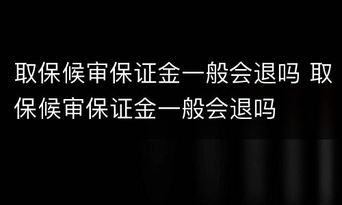 取保候审保证金一般会退吗 取保候审保证金一般会退吗