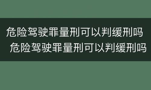 危险驾驶罪量刑可以判缓刑吗 危险驾驶罪量刑可以判缓刑吗多久