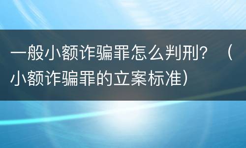 一般小额诈骗罪怎么判刑？（小额诈骗罪的立案标准）